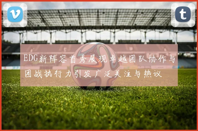 EDG新阵容首秀展现卓越团队协作与团战执行力引发广泛关注与热议