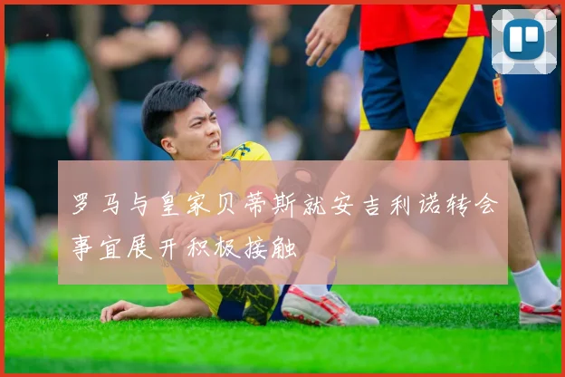 罗马与皇家贝蒂斯就安吉利诺转会事宜展开积极接触