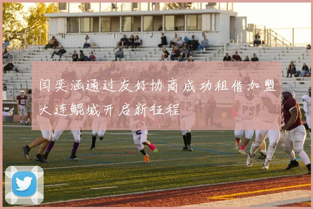 闫奕涵通过友好协商成功租借加盟大连鲲城开启新征程
